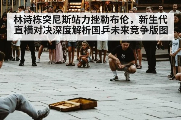 林诗栋突尼斯站力挫勒布伦，新生代直横对决深度解析国乒未来竞争版图