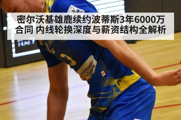 密尔沃基雄鹿续约波蒂斯3年6000万合同 内线轮换深度与薪资结构全解析