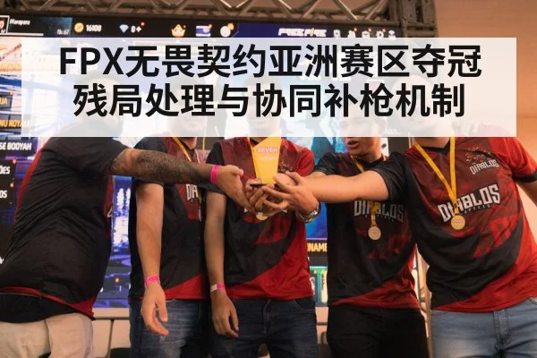 FPX无畏契约亚洲赛区夺冠 残局处理与协同补枪机制