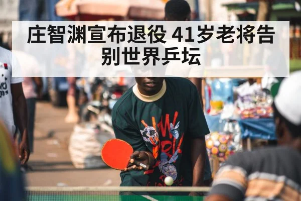 庄智渊宣布退役 41岁老将告别世界乒坛