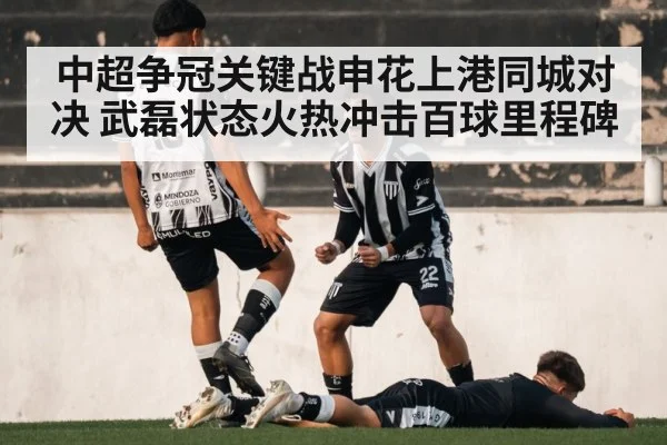 中超争冠关键战申花上港同城对决 武磊状态火热冲击百球里程碑