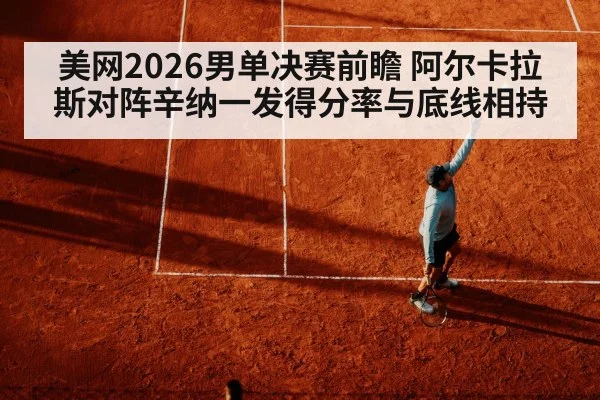 美网2026男单决赛前瞻 阿尔卡拉斯对阵辛纳一发得分率与底线相持