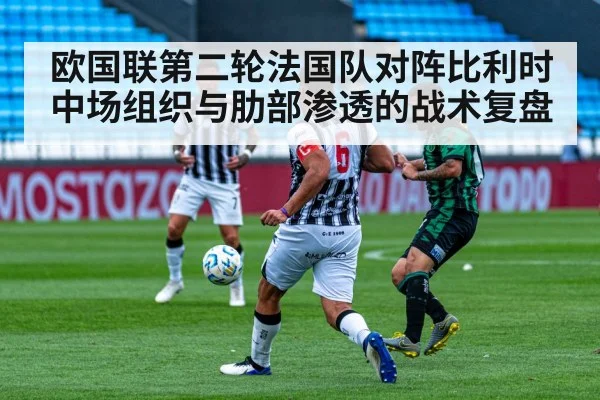欧国联第二轮法国队对阵比利时 中场组织与肋部渗透的战术复盘