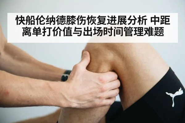 快船伦纳德膝伤恢复进展分析 中距离单打价值与出场时间管理难题