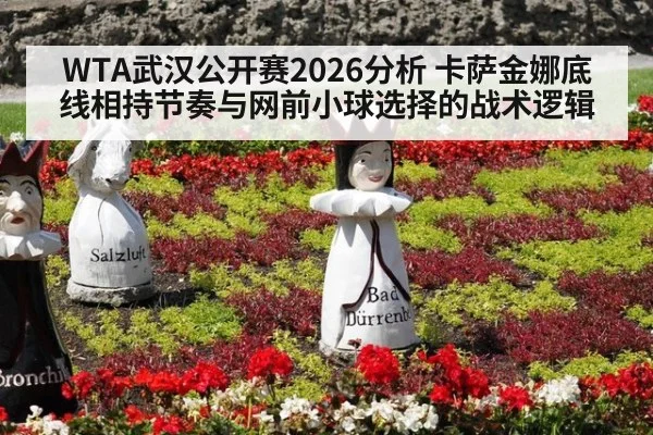 WTA武汉公开赛2026分析 卡萨金娜底线相持节奏与网前小球选择的战术逻辑
