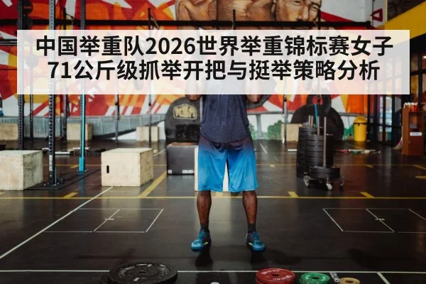 中国举重队2026世界举重锦标赛女子71公斤级抓举开把与挺举策略分析