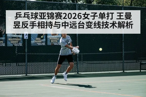 乒乓球亚锦赛2026女子单打 王曼昱反手相持与中远台变线技术解析